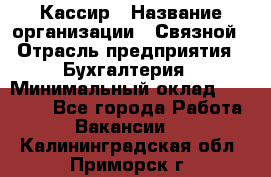 Кассир › Название организации ­ Связной › Отрасль предприятия ­ Бухгалтерия › Минимальный оклад ­ 35 000 - Все города Работа » Вакансии   . Калининградская обл.,Приморск г.